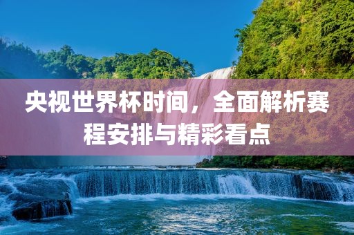 央视世界杯时间，全面解析赛程安排与精彩看点