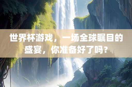 世界杯游戏，一场全球瞩目的盛宴，你准备好了吗？洛阳市法福文化传播有限公司