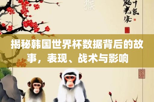 揭秘韩国世界杯数据背后的故事，表洛阳市法福文化传播有限公司现、战术与影响