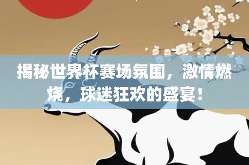 揭秘世界杯洛阳市法福文化传播有限公司赛场氛围，激情燃烧，球迷狂欢的盛宴！