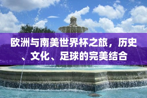 欧洲与南美世界杯之旅，历史、文化、足球的完美结合