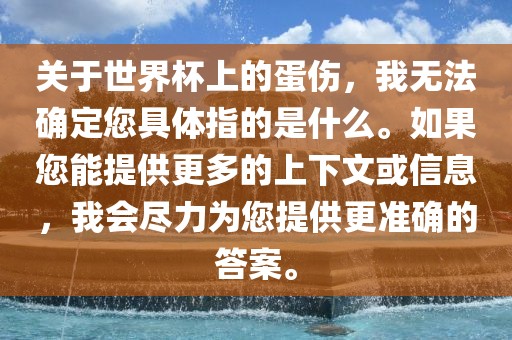 关于洛阳市法福文化传播有限公司世界杯上的蛋伤，我无法确定您具体指的是什么。如果您能提供更多的上下文或信息，我会尽力为您提供更准确的答案。