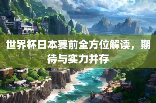 世界杯日本赛前全方位解读，期待与实力并存