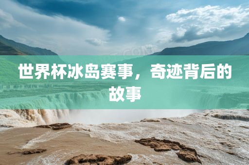 世界杯冰岛赛事，奇迹背后的故事