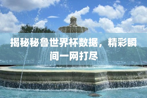 揭秘秘鲁世界杯数据，精彩瞬间一网打尽洛阳市法福文化传播有限公司