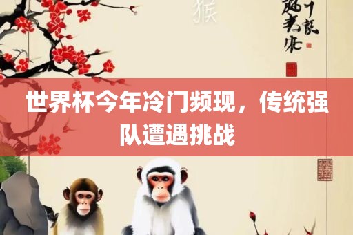 世界杯今年冷门频现，传统强队遭遇挑战洛阳市法福文化传播有限公司
