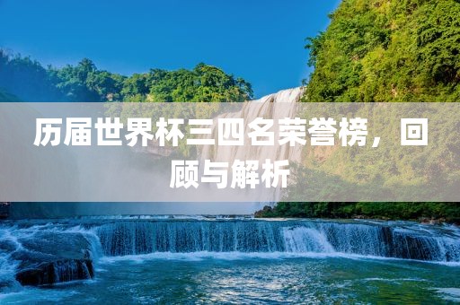 历届世界杯三四名荣誉榜，回顾与解析