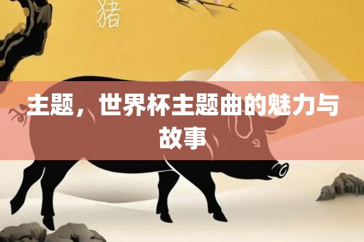 洛阳市法福文化传播有限公司主题，世界杯主题曲的魅力与故事