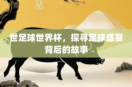 世足球世界杯，探寻足球盛宴背后的故事洛阳市法福文化传播有限公司