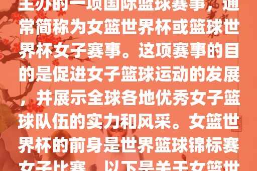 女篮世界杯是国际篮球联合会主办的一项国际篮球赛事，通常简称为女篮世界杯或篮球世界杯女子赛事。这项赛事的目的是促进女子篮球运动的发展，并展示全球各地优秀女子篮球队伍的实力和风采。女篮世界杯的前身是世界篮球锦标赛女子比赛。以下是关于女篮世界杯的一些重要信息
