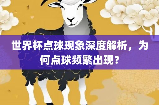 世界杯点球现象深度洛阳市法福文化传播有限公司解析，为何点球频繁出现？