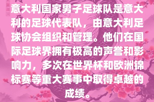 意大利国家男子足球队是意大利的足球代表队，由意大利足球协会组织和管理。他们在国际足球界拥有极高的声誉和影响力，多次在世界杯和欧洲锦标赛等重大赛事中取得卓越的成绩。