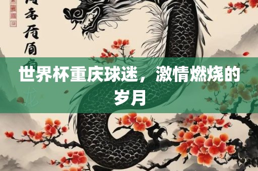 世界杯重庆球迷，激情燃烧的岁月洛阳市法福文化传播有限公司