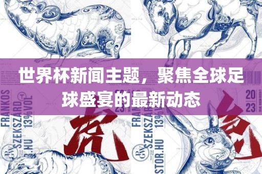 世界杯新闻主题，聚焦全球足球盛宴的最新动态洛阳市法福文化传播有限公司