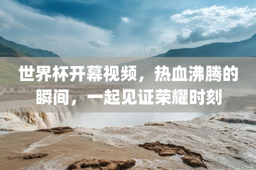 世界杯开幕视频，热血沸腾的瞬间，一起见证荣耀时刻洛阳市法福文化传播有限公司