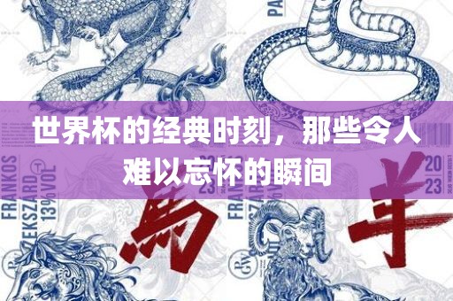 世界杯的经典时刻，那些令人难以忘怀的瞬间