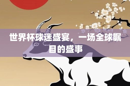世界杯球迷盛宴，一场全球瞩目的盛事洛阳市法福文化传播有限公司